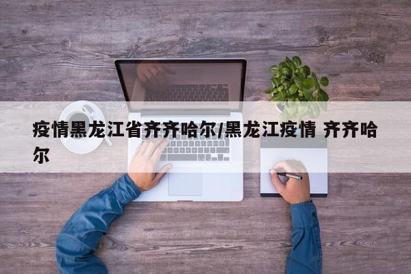 疫情黑龙江省齐齐哈尔/黑龙江疫情 齐齐哈尔