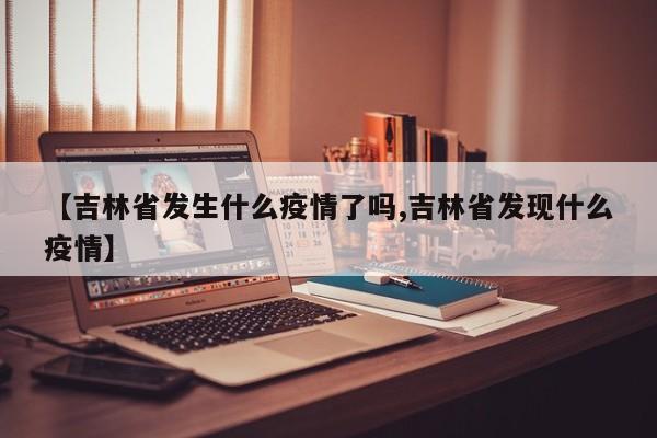 【吉林省发生什么疫情了吗,吉林省发现什么疫情】