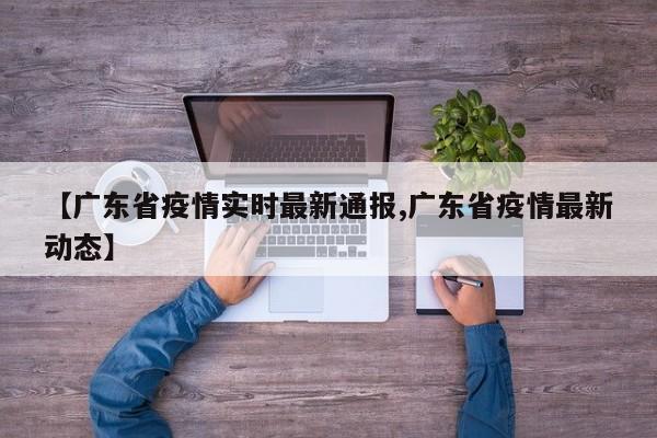 【广东省疫情实时最新通报,广东省疫情最新动态】