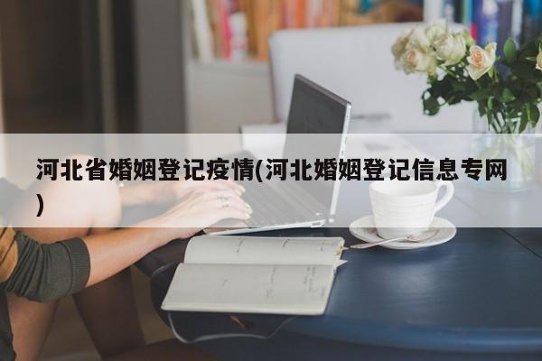河北省婚姻登记疫情(河北婚姻登记信息专网)