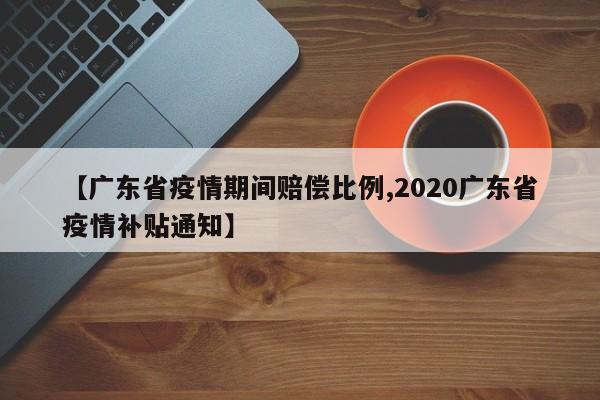 【广东省疫情期间赔偿比例,2020广东省疫情补贴通知】