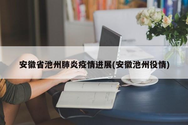安徽省池州肺炎疫情进展(安徽池州役情)