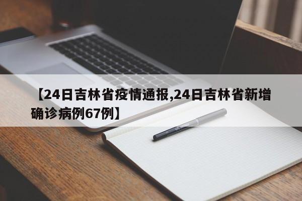 【24日吉林省疫情通报,24日吉林省新增确诊病例67例】