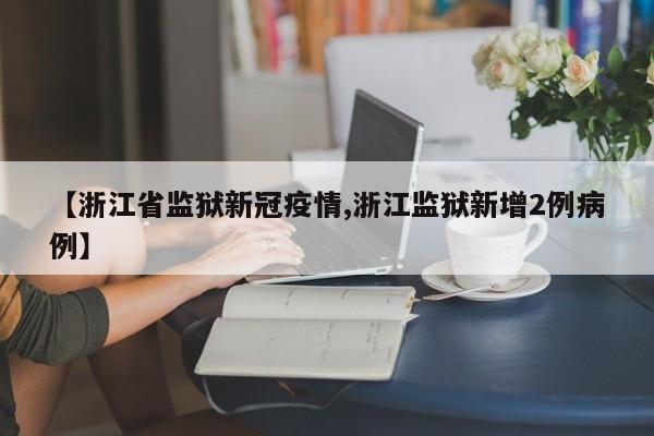 【浙江省监狱新冠疫情,浙江监狱新增2例病例】