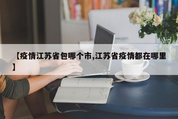 【疫情江苏省包哪个市,江苏省疫情都在哪里】