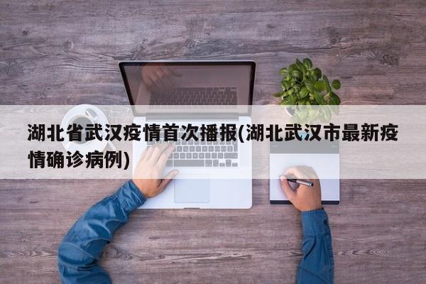 湖北省武汉疫情首次播报(湖北武汉市最新疫情确诊病例)