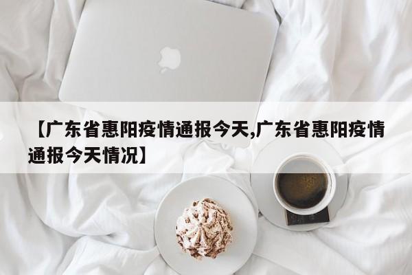 【广东省惠阳疫情通报今天,广东省惠阳疫情通报今天情况】