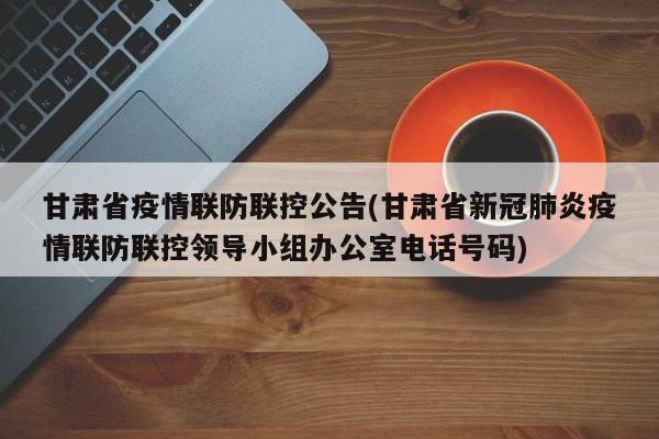 甘肃省疫情联防联控公告(甘肃省新冠肺炎疫情联防联控领导小组办公室电话号码)