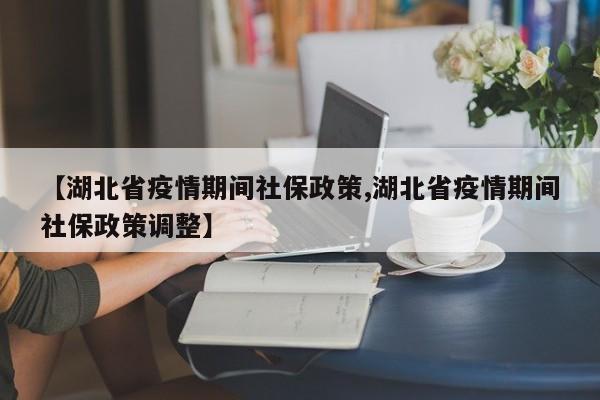 【湖北省疫情期间社保政策,湖北省疫情期间社保政策调整】
