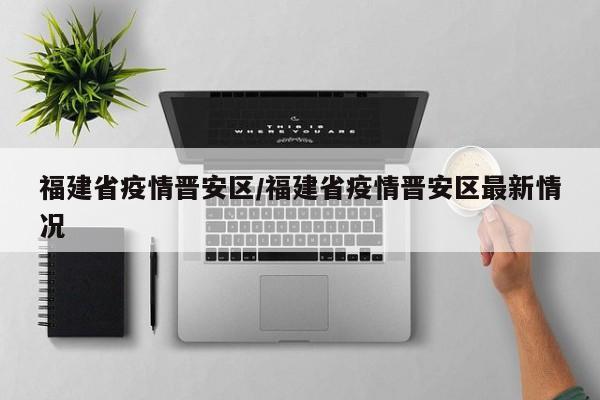 福建省疫情晋安区/福建省疫情晋安区最新情况