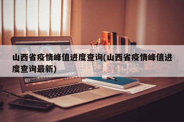 山西省疫情峰值进度查询(山西省疫情峰值进度查询最新)