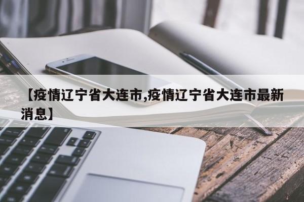 【疫情辽宁省大连市,疫情辽宁省大连市最新消息】