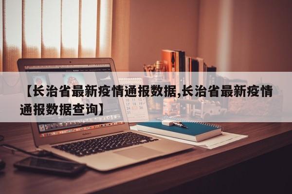 【长治省最新疫情通报数据,长治省最新疫情通报数据查询】
