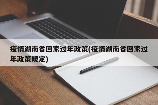 疫情湖南省回家过年政策(疫情湖南省回家过年政策规定)