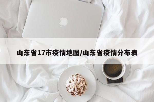 山东省17市疫情地图/山东省疫情分布表