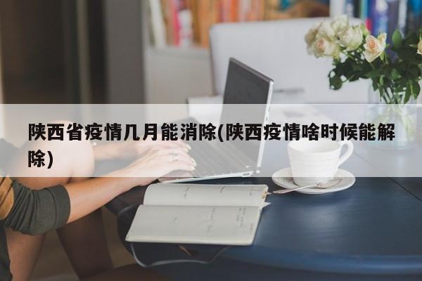 陕西省疫情几月能消除(陕西疫情啥时候能解除)
