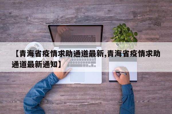 【青海省疫情求助通道最新,青海省疫情求助通道最新通知】
