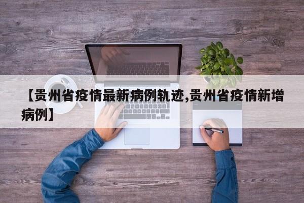 【贵州省疫情最新病例轨迹,贵州省疫情新增病例】