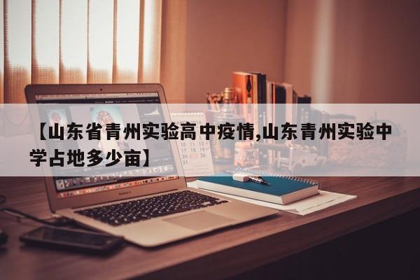 【山东省青州实验高中疫情,山东青州实验中学占地多少亩】