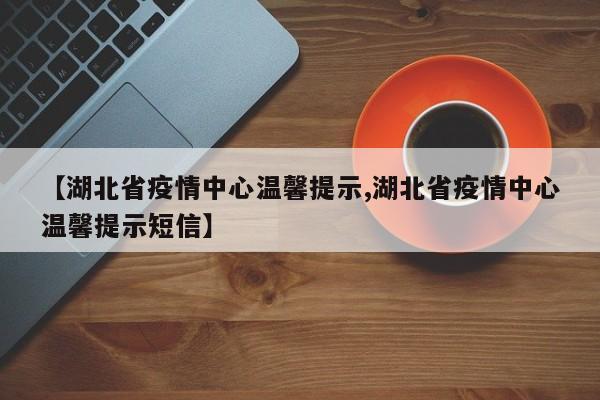 【湖北省疫情中心温馨提示,湖北省疫情中心温馨提示短信】