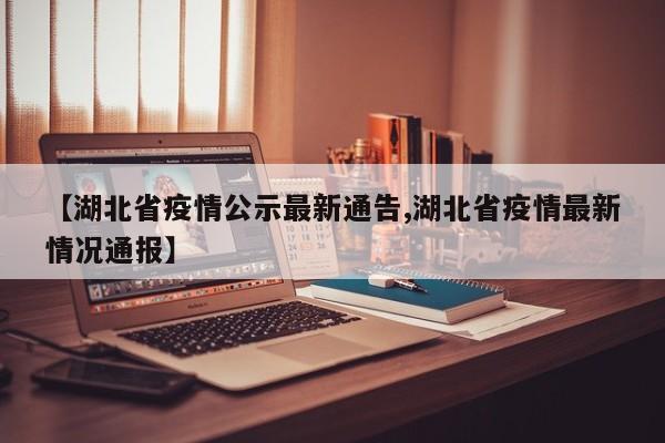 【湖北省疫情公示最新通告,湖北省疫情最新情况通报】