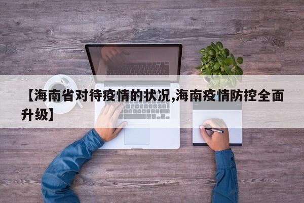 【海南省对待疫情的状况,海南疫情防控全面升级】