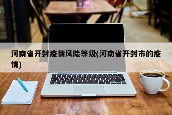 河南省开封疫情风险等级(河南省开封市的疫情)