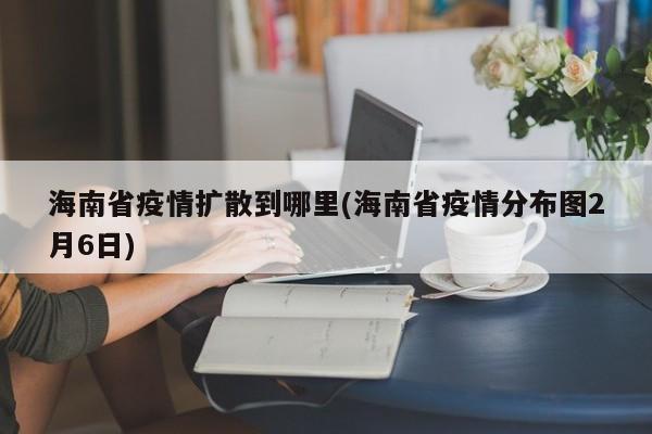 海南省疫情扩散到哪里(海南省疫情分布图2月6日)