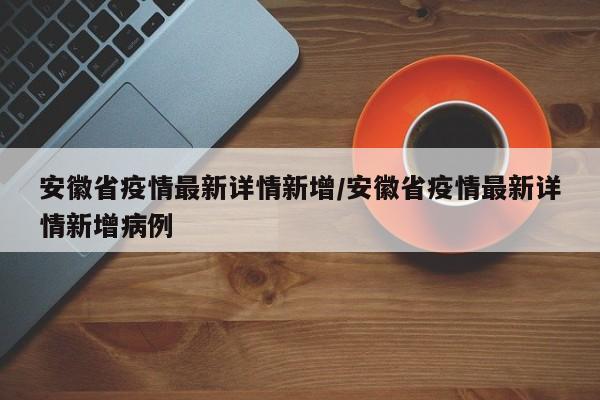 安徽省疫情最新详情新增/安徽省疫情最新详情新增病例