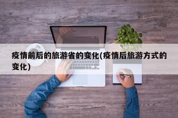 疫情前后的旅游省的变化(疫情后旅游方式的变化)