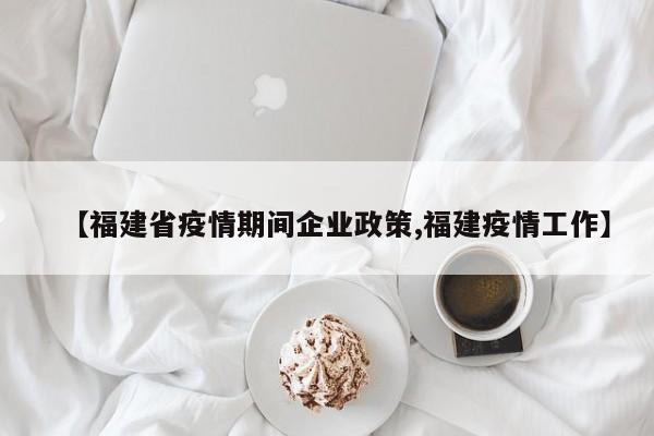 【福建省疫情期间企业政策,福建疫情工作】