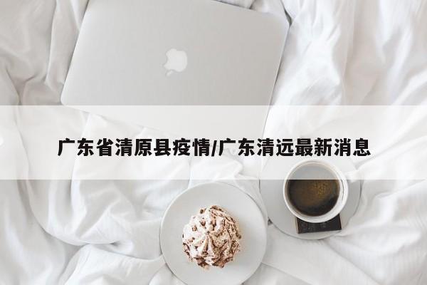 广东省清原县疫情/广东清远最新消息