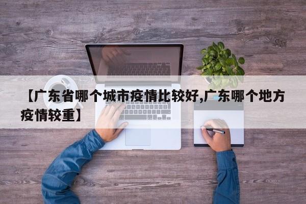 【广东省哪个城市疫情比较好,广东哪个地方疫情较重】
