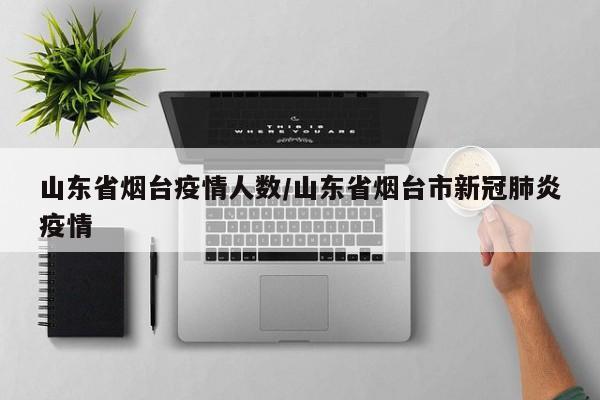 山东省烟台疫情人数/山东省烟台市新冠肺炎疫情