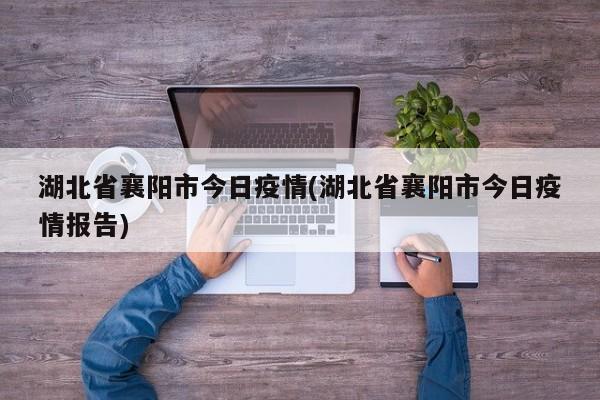 湖北省襄阳市今日疫情(湖北省襄阳市今日疫情报告)
