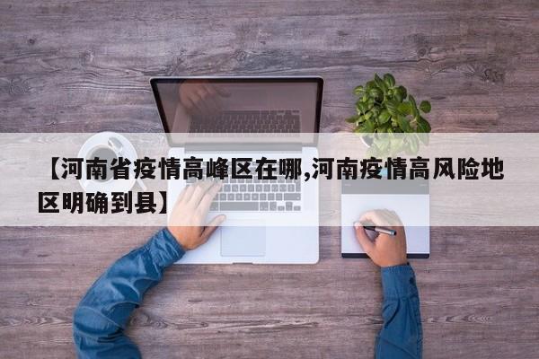 【河南省疫情高峰区在哪,河南疫情高风险地区明确到县】