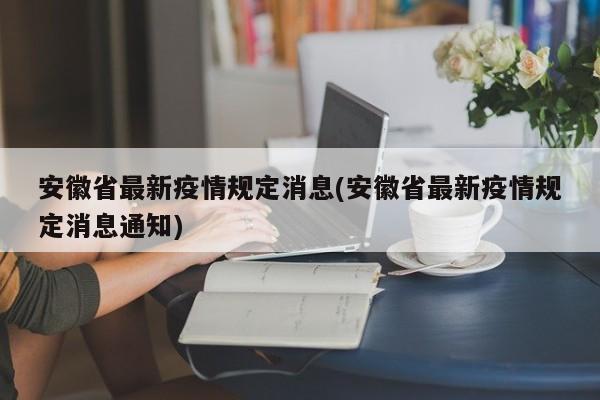 安徽省最新疫情规定消息(安徽省最新疫情规定消息通知)