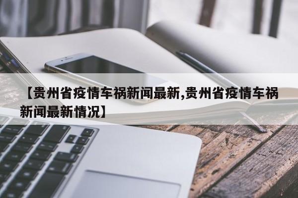 【贵州省疫情车祸新闻最新,贵州省疫情车祸新闻最新情况】