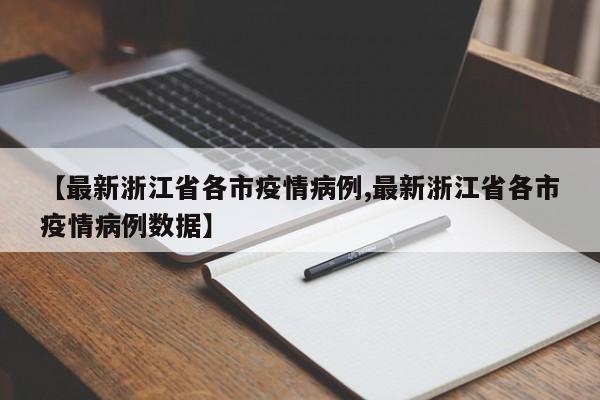 【最新浙江省各市疫情病例,最新浙江省各市疫情病例数据】