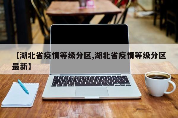 【湖北省疫情等级分区,湖北省疫情等级分区最新】
