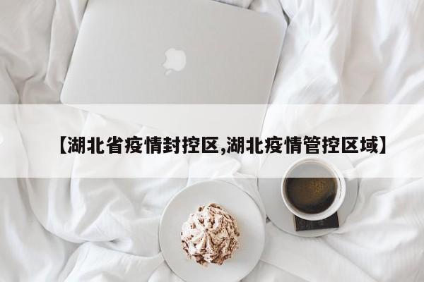 【湖北省疫情封控区,湖北疫情管控区域】