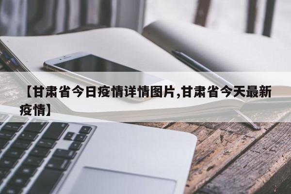 【甘肃省今日疫情详情图片,甘肃省今天最新疫情】