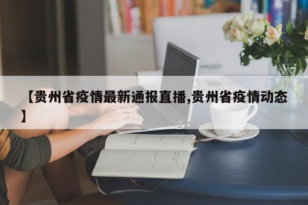 【贵州省疫情最新通报直播,贵州省疫情动态】