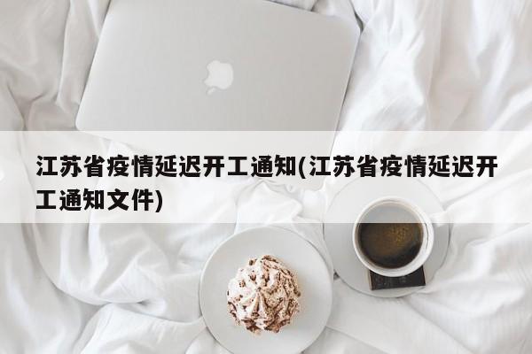 江苏省疫情延迟开工通知(江苏省疫情延迟开工通知文件)