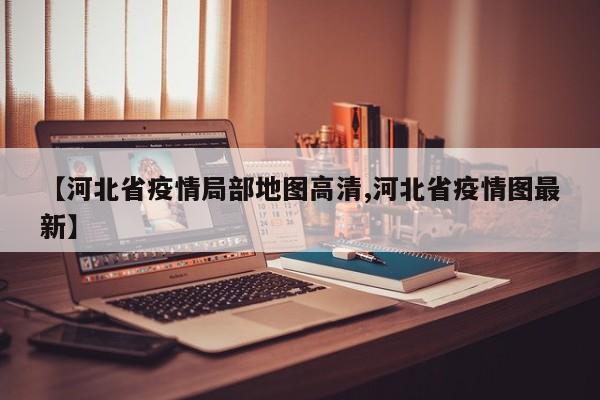 【河北省疫情局部地图高清,河北省疫情图最新】