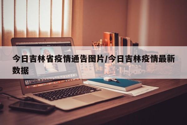 今日吉林省疫情通告图片/今日吉林疫情最新数据