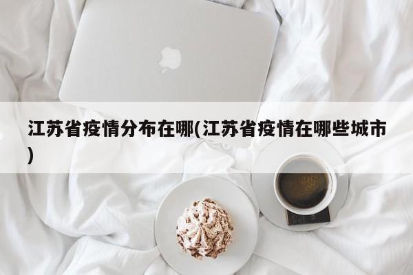 江苏省疫情分布在哪(江苏省疫情在哪些城市)