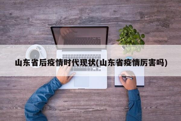 山东省后疫情时代现状(山东省疫情厉害吗)