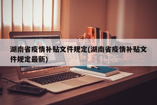 湖南省疫情补贴文件规定(湖南省疫情补贴文件规定最新)