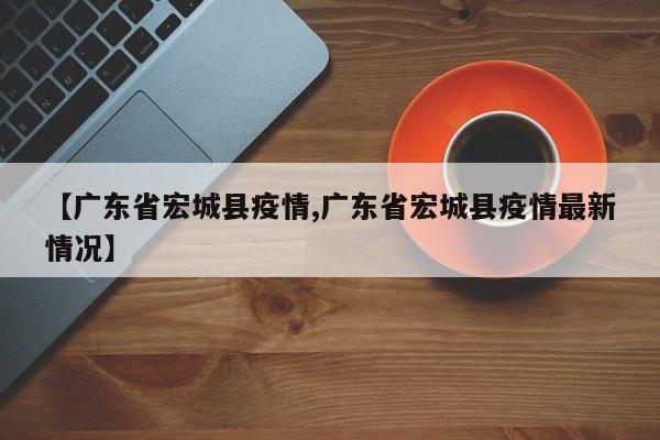 【广东省宏城县疫情,广东省宏城县疫情最新情况】